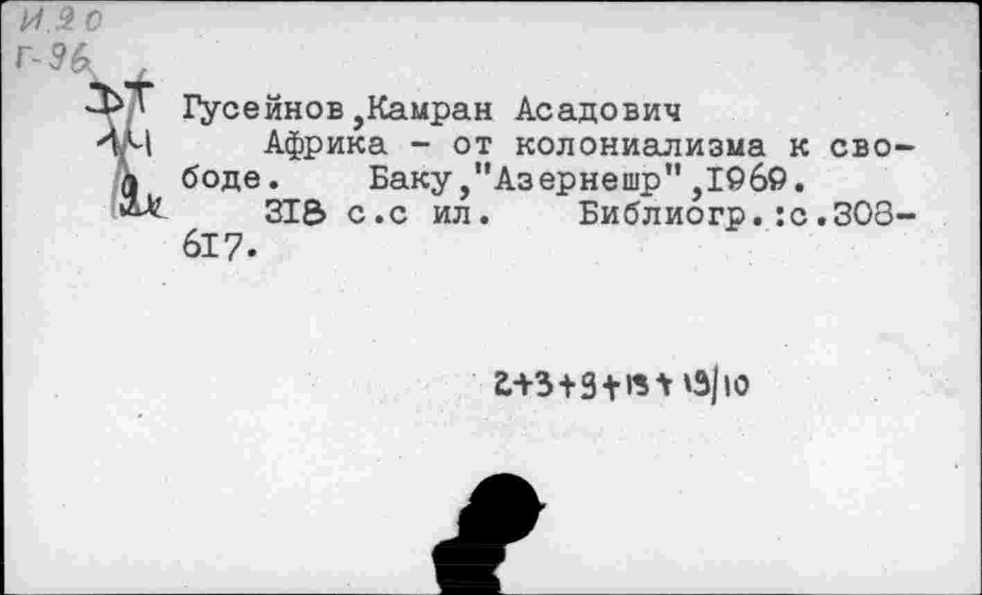 ﻿И .9 0 Г- М
Гусейнов,Камран Асадович
Африка - от колониализма к свободе. Баку ,"Азернешр" ,1969.
318 с.с ил. Библиогр.:с.ЗОВ-617.
£+3+3+«* '3/ю